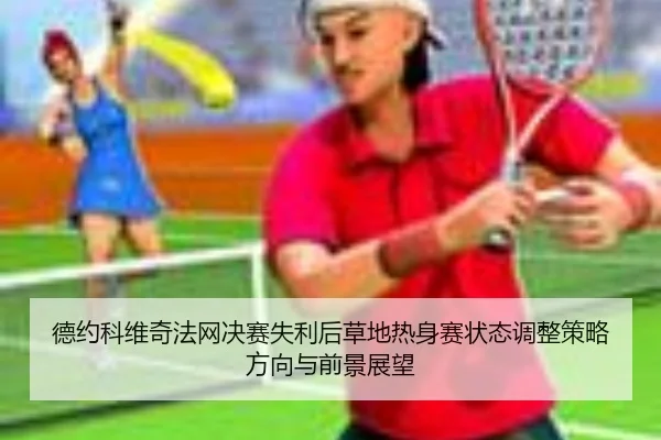 德约科维奇法网决赛失利后草地热身赛状态调整策略方向与前景展望