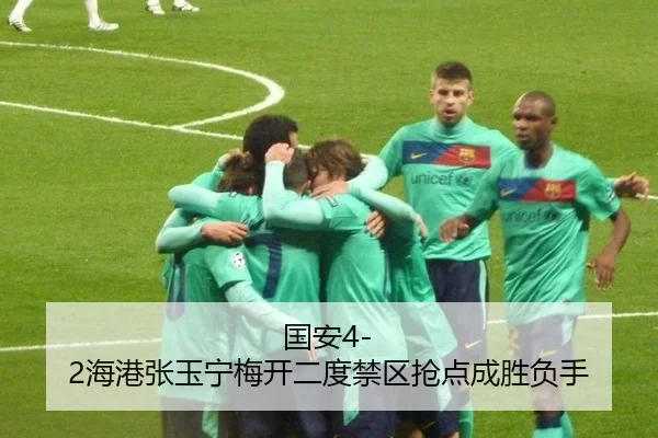 国安4-2海港张玉宁梅开二度禁区抢点成胜负手