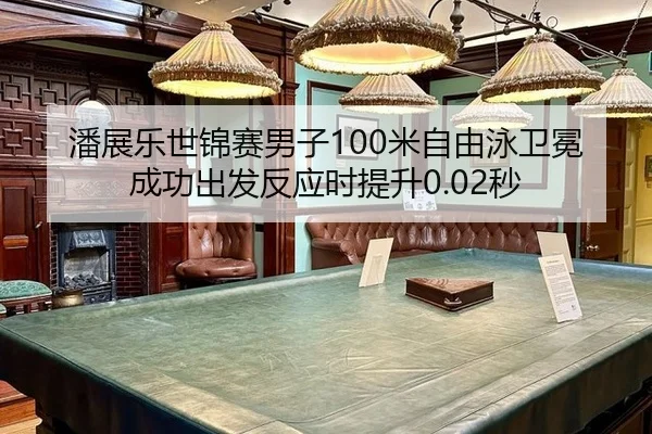 潘展乐世锦赛男子100米自由泳卫冕成功出发反应时提升0.02秒