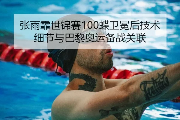 张雨霏世锦赛100蝶卫冕后技术细节与巴黎奥运备战关联